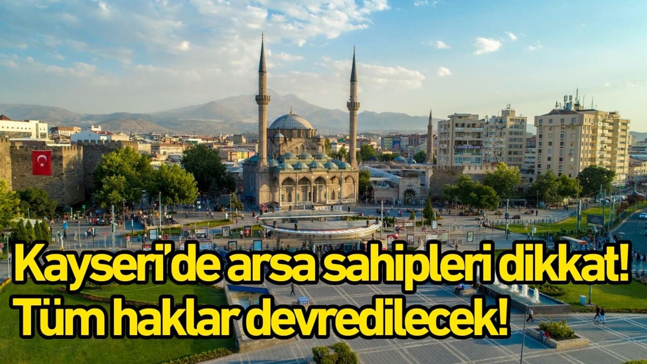 Kayseri’de arsa sahipleri dikkat! Tüm haklar devredilecek!