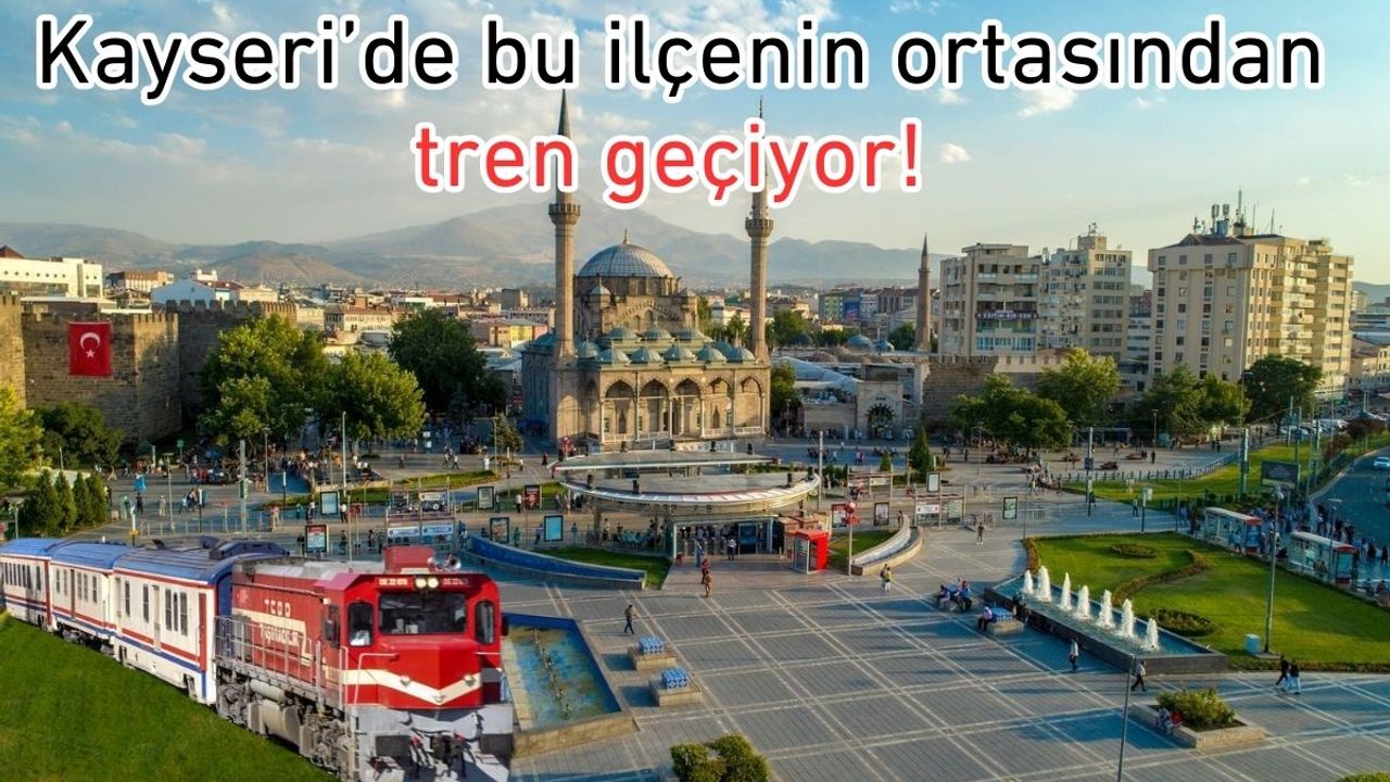 Kayseri’de bu ilçenin ortasından tren geçiyor!