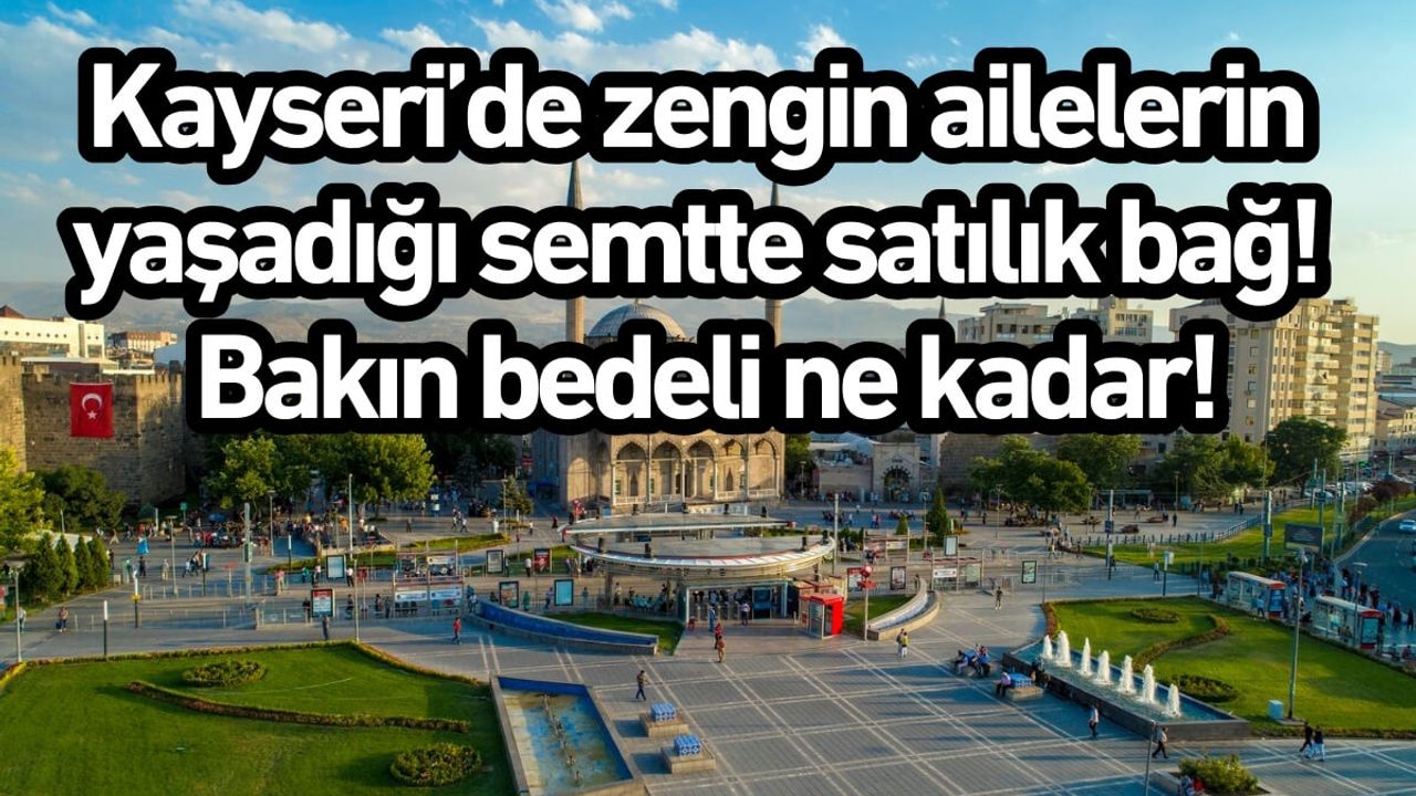 Kayseri’de zengin ailelerin yaşadığı semtte satılık bağ! Bakın bedeli ne kadar!
