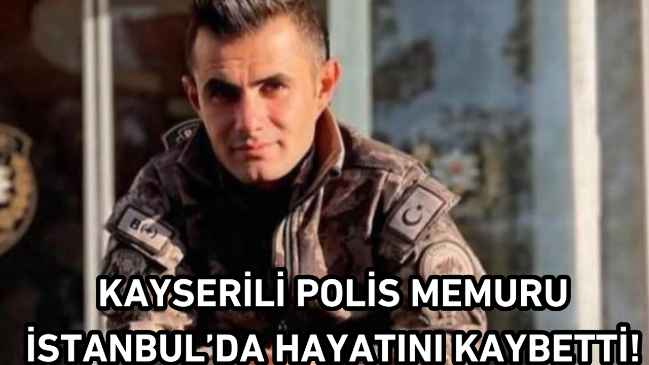 Kayserili polis memuru İstanbul’da hayatını kaybetti!
