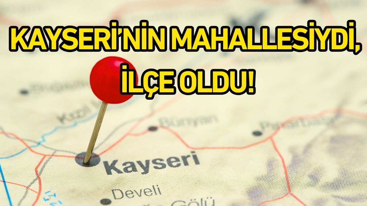 Kayseri’nin mahallesiydi, ilçe oldu!