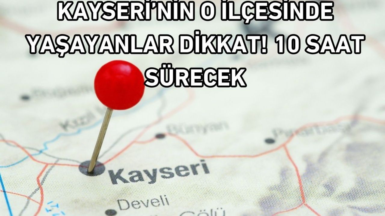 Kayseri’nin o ilçesinde yaşayanlar dikkat! 10 saat sürecek