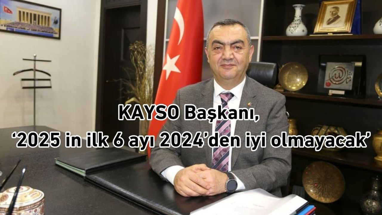 KAYSO Başkanı, ‘2025 in ilk 6 ayı 2024’den iyi olmayacak’