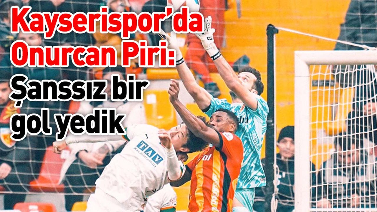 Kayserispor’da Onurcan Piri: Şanssız bir gol yedik