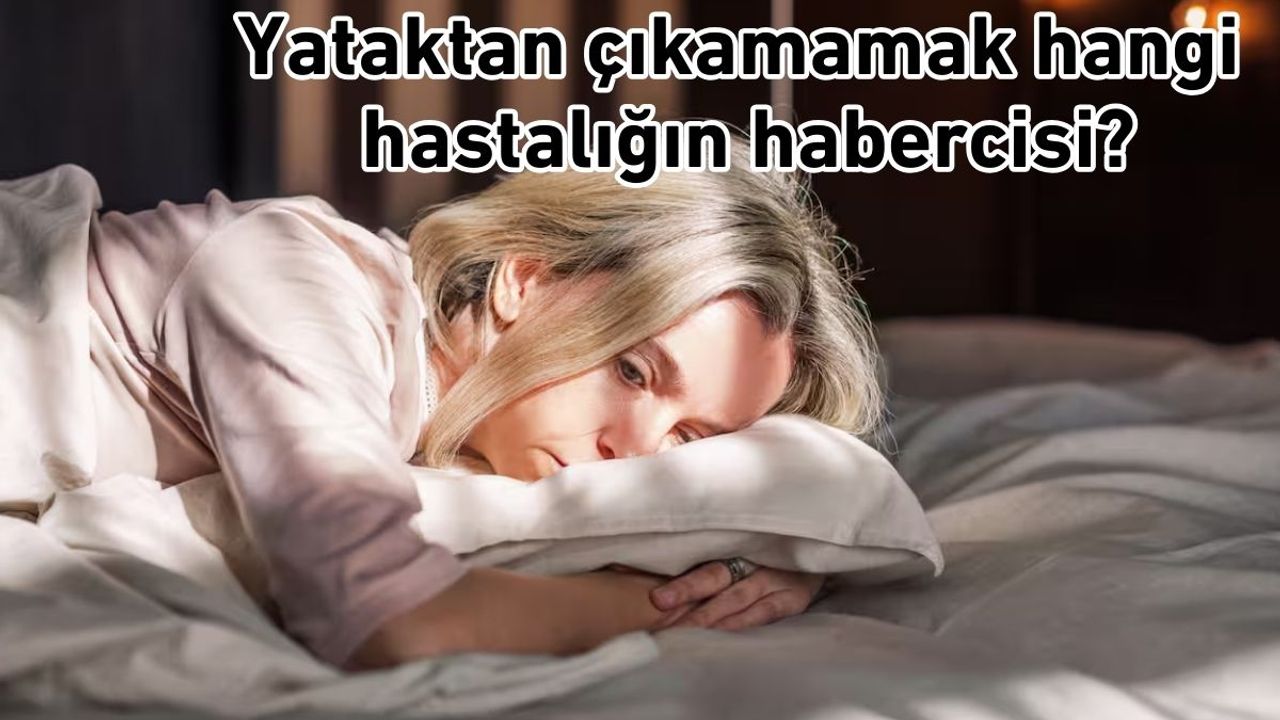 Yataktan çıkamamak hangi hastalığın habercisi?