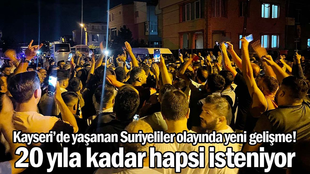 Kayseri’de yaşanan Suriyeliler olayında yeni gelişme! 20 yıla kadar hapsi isteniyor