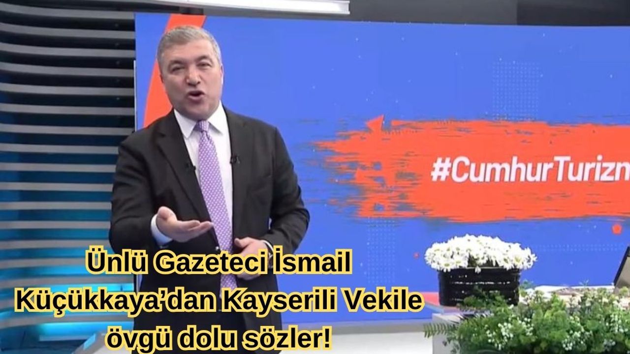 Ünlü Gazeteci İsmail Küçükkaya’dan Kayserili Vekile övgü dolu sözler!