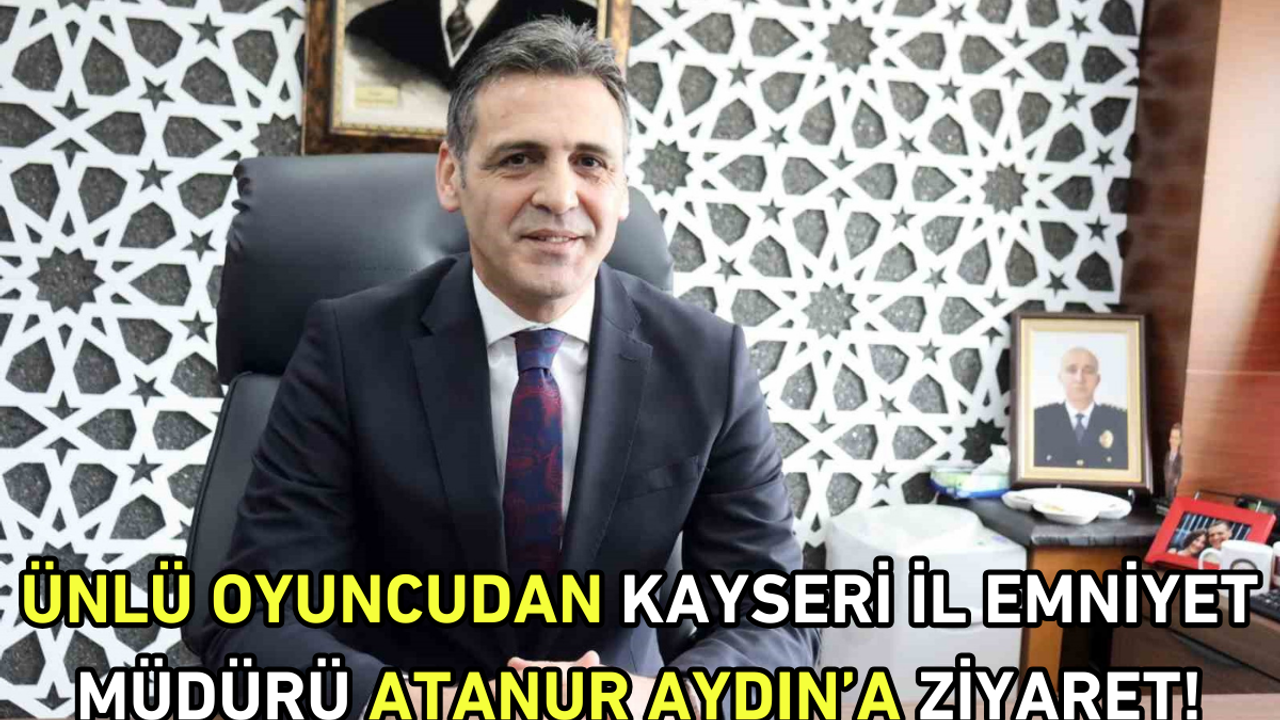 Ünlü oyuncudan Kayseri İl Emniyet Müdürü Atanur Aydın’a ziyaret!