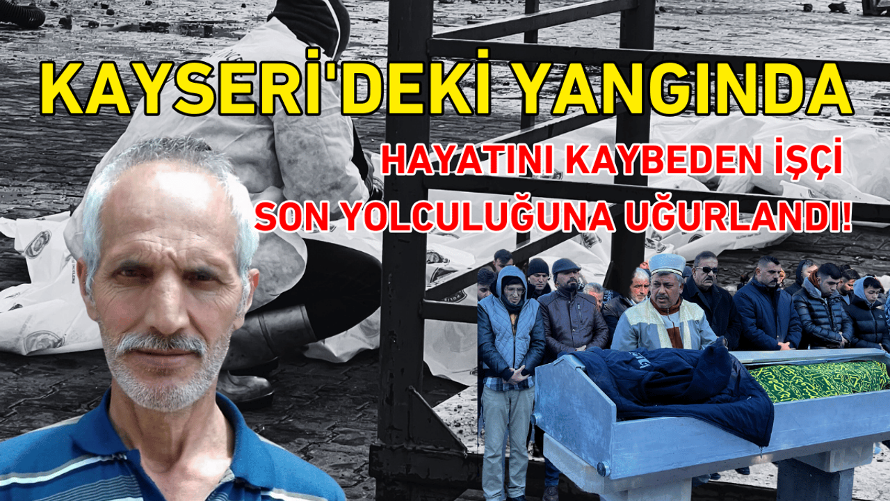 Kayseri'deki yangında hayatını kaybeden işçi son yolculuğuna uğurlandı!