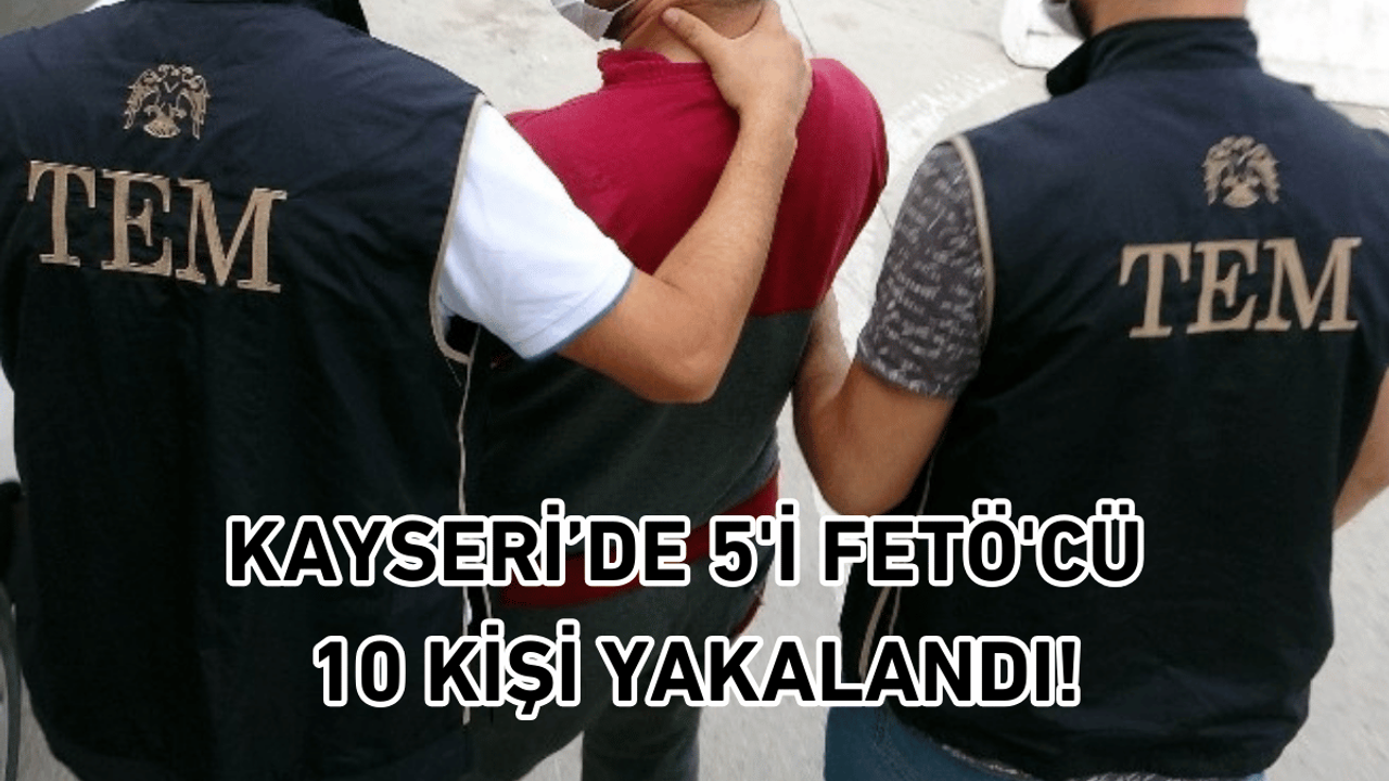 Kayseri’de 5'i FETÖ'cü 10 kişi yakalandı!