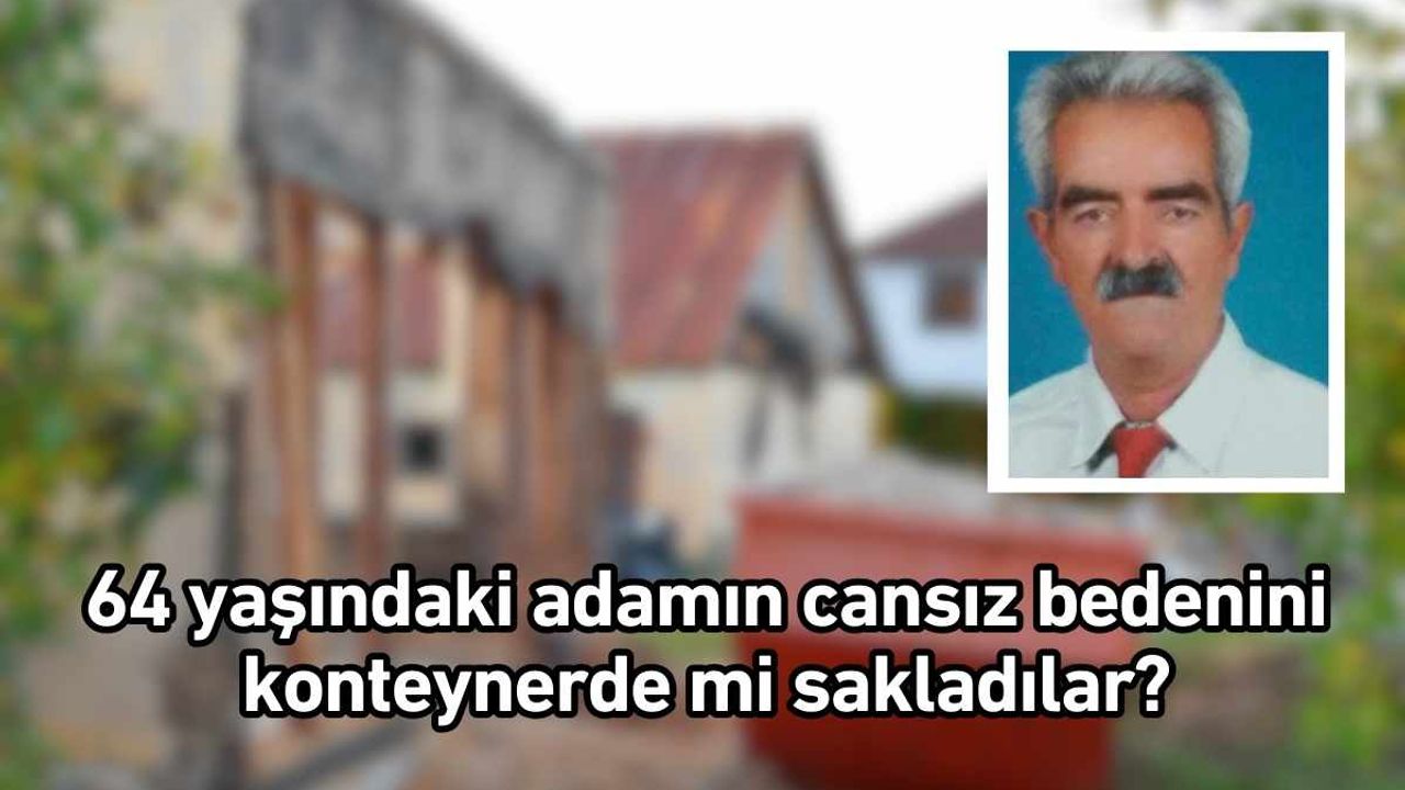 64 yaşındaki adamın cansız bedenini konteynerde mi sakladılar?