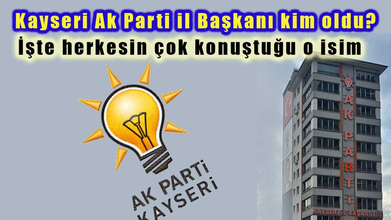 Ak Parti Kayseri il başkanı kim oldu? İşte Cumhurbaşkanı'nın atadığı isim