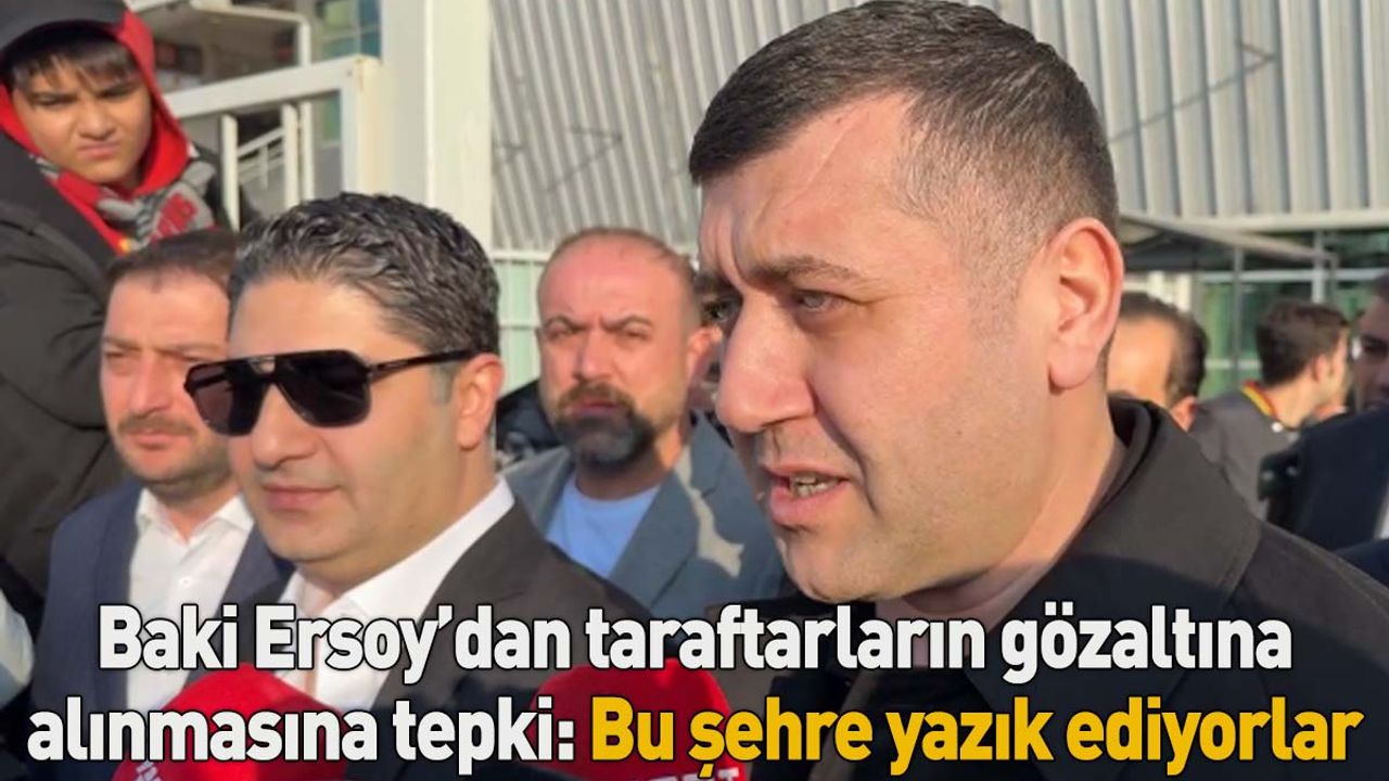 Baki Ersoy’dan taraftarlarına gözaltına alınmasına tepki: Bu şehre yazık ediyorlar