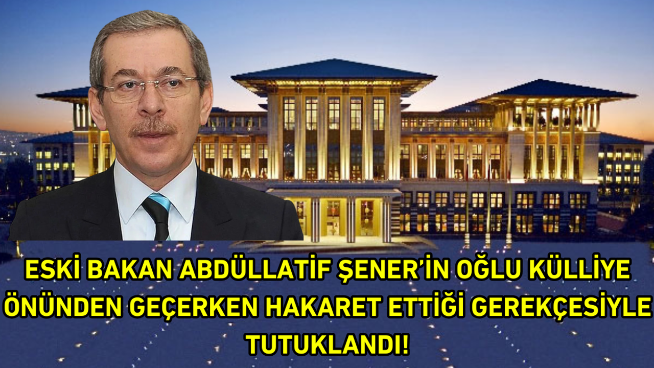 Eski bakan Şener’in oğlu külliye önünden geçerken hakaret ettiği gerekçesiyle tutuklandı!