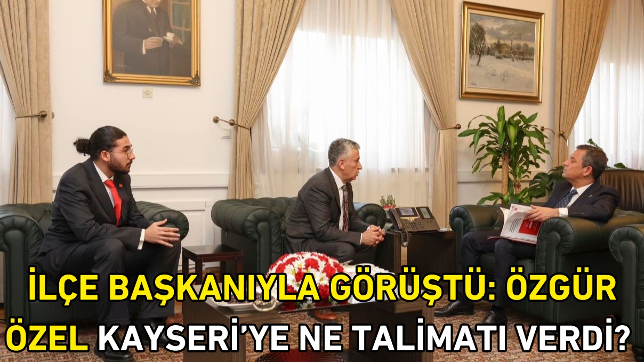 İlçe başkanıyla görüştü: Özgür Özel Kayseri’ye ne talimatı verdi?