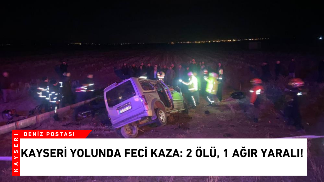 Kayseri yolunda feci kaza: 2 ölü, 1 ağır yaralı!