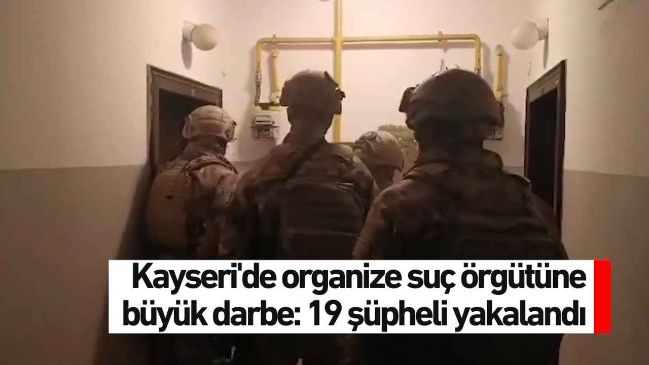 Kayseri'de organize suç örgütüne büyük darbe: 19 şüpheli yakalandı