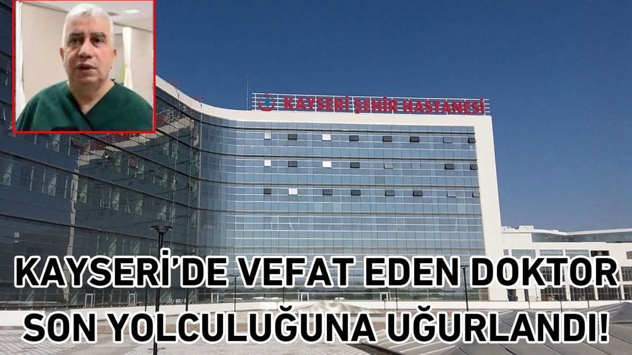 Kayseri’de vefat eden doktor son yolculuğuna uğurlandı!