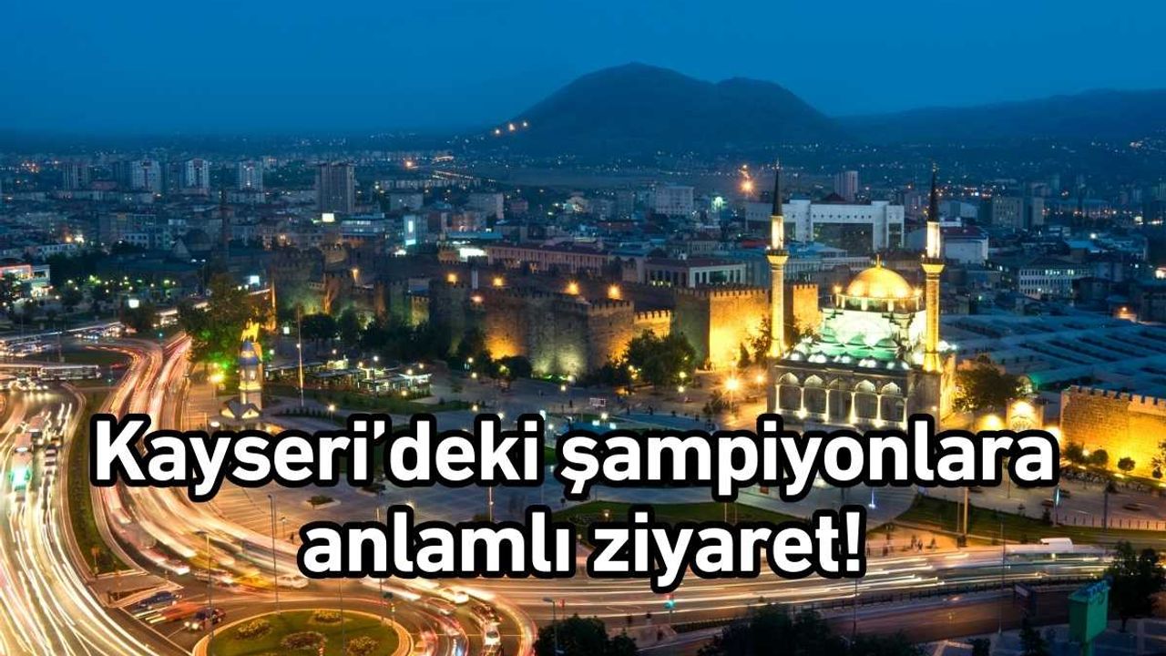 Kayseri’deki şampiyonlara anlamlı ziyaret!