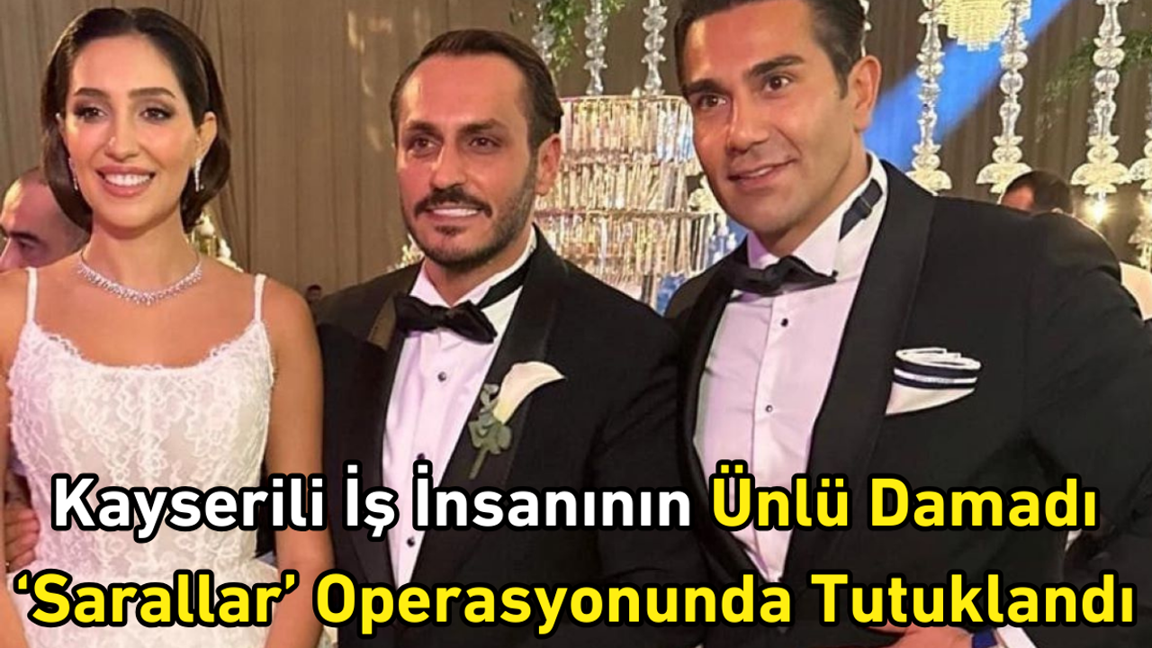 Kayserili iş insanının ünlü damadı 'Sarallar' operasyonunda tutuklandı!