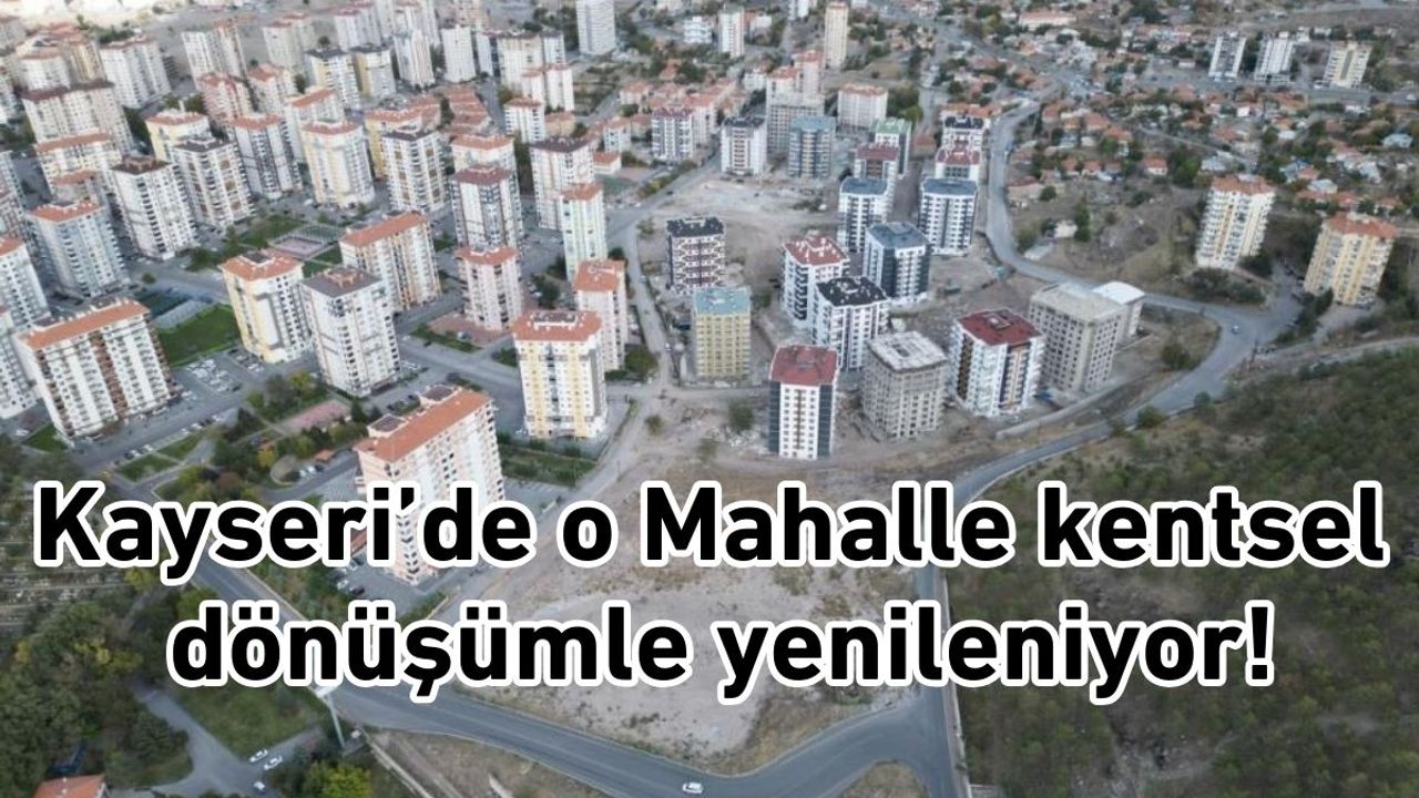 Kayseri’de o Mahalle kentsel dönüşümle yenileniyor!