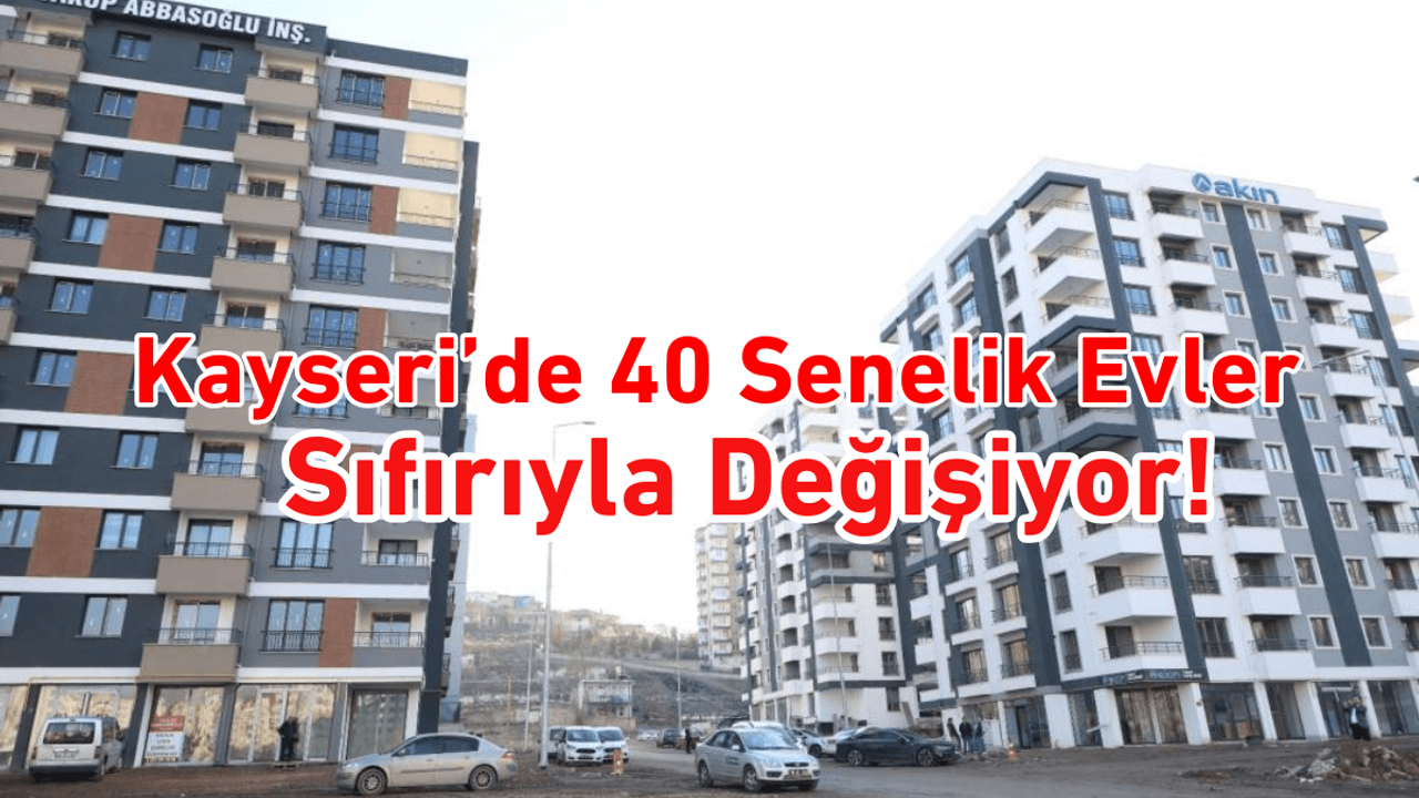 Melikgazi’de 40 senelik evler sıfırıyla değişiyor!