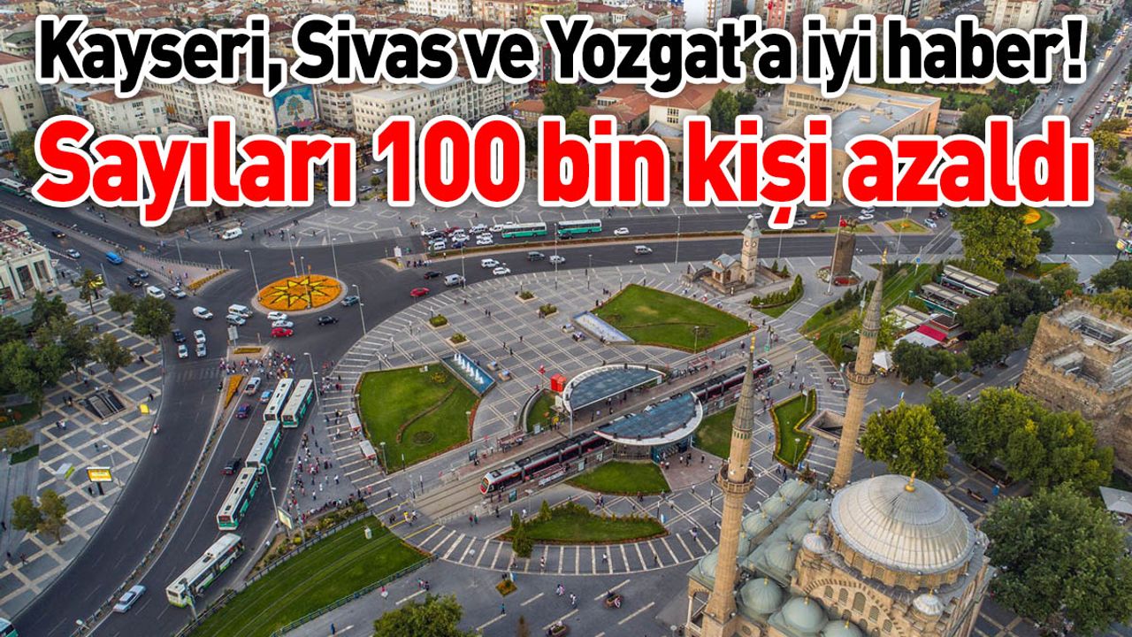 Kayseri, Sivas ve Yozgat’a iyi haber! Sayıları 100 bin kişi azaldı