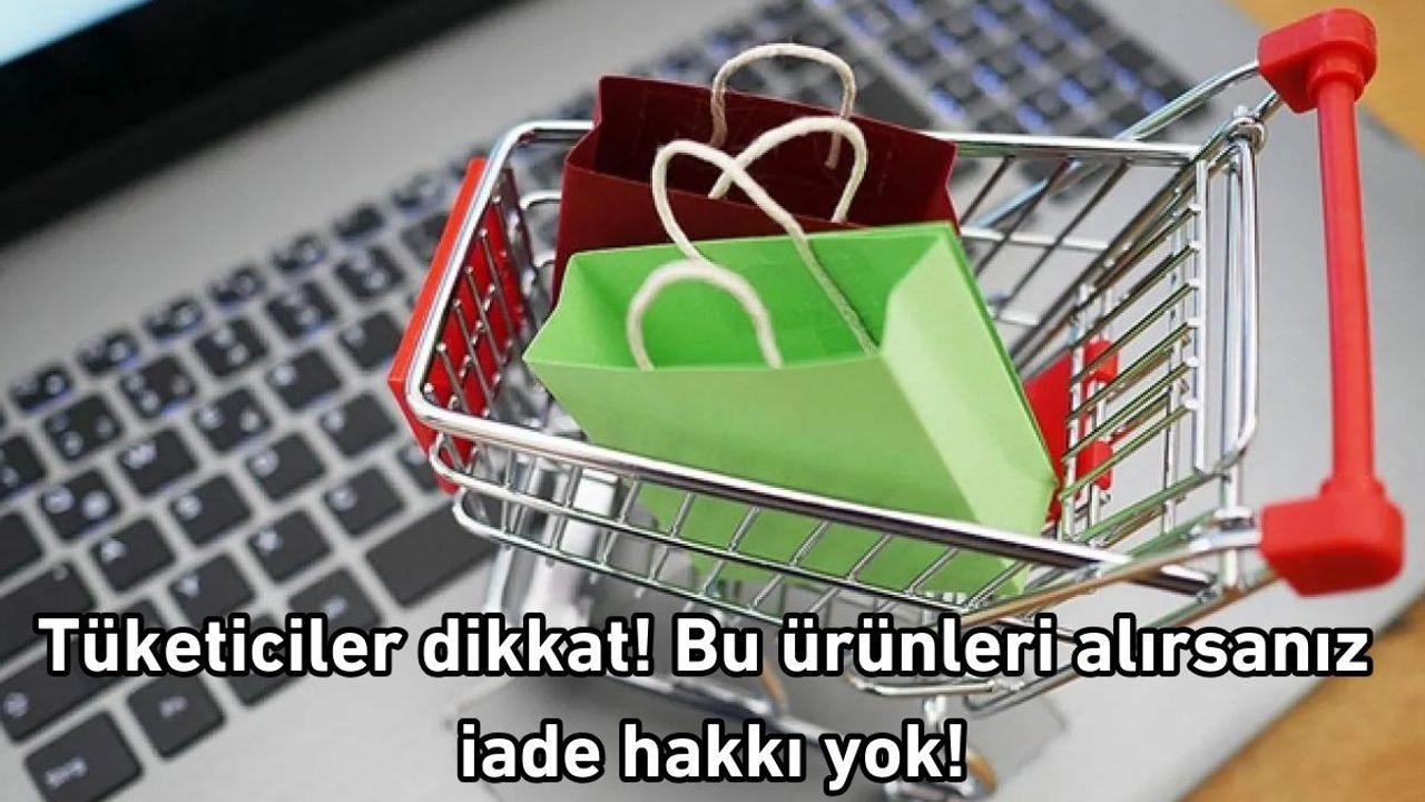 Tüketiciler dikkat! Bu ürünleri alırsanız iade hakkı yok!