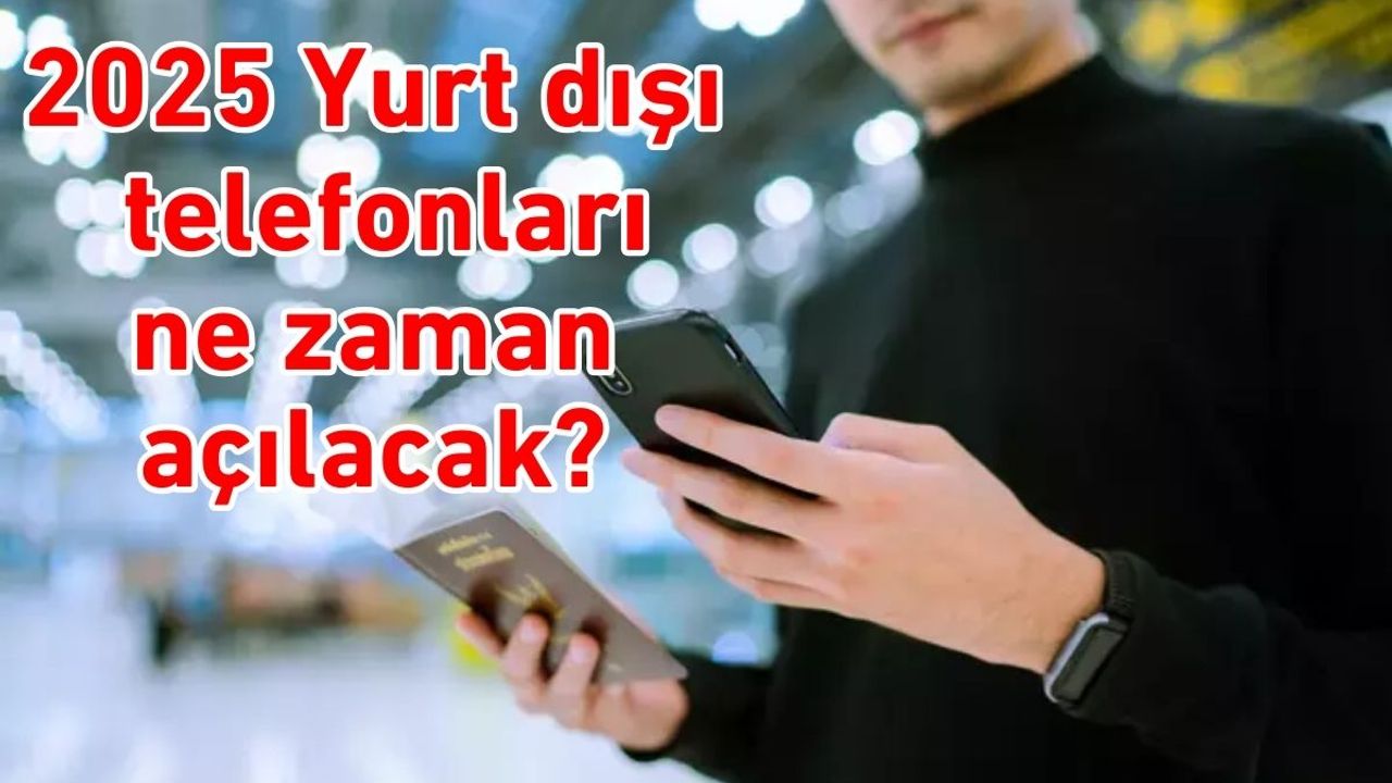 2025 Yurt dışı telefonları ne zaman açılacak?