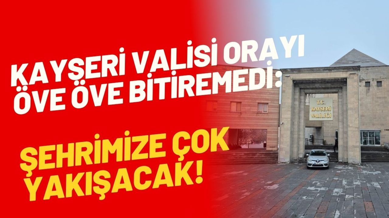 Kayseri Valisi orayı öve öve bitiremedi: Şehrimize çok yakışacak!