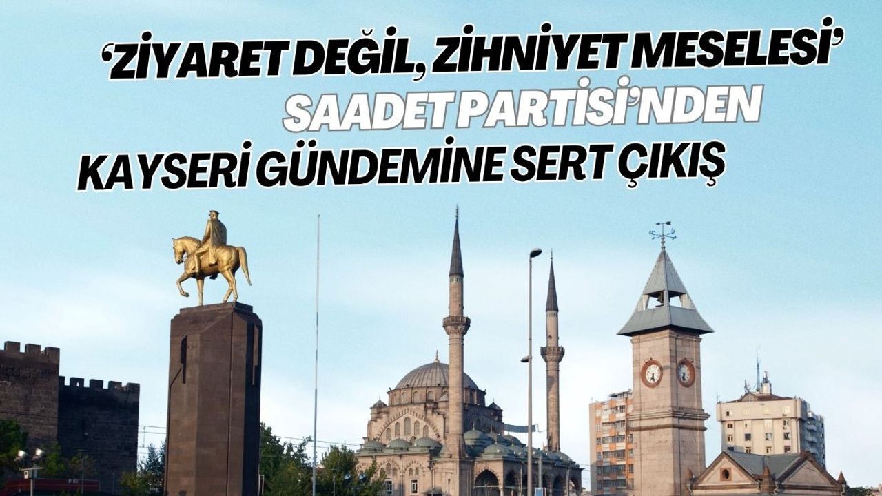‘Ziyaret Değil, Zihniyet Meselesi!’ Saadet Partisi’nden Kayseri gündemine sert çıkış
