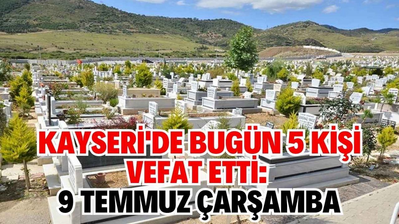 Kayseri'de bugün 5 kişi vefat etti: 9 Temmuz Çarşamba