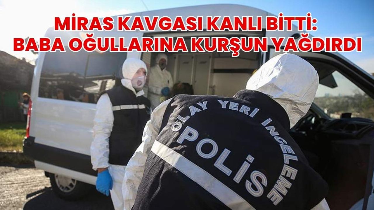Miras Kavgası Kanlı Bitti: Baba Oğullarına Kurşun Yağdırdı