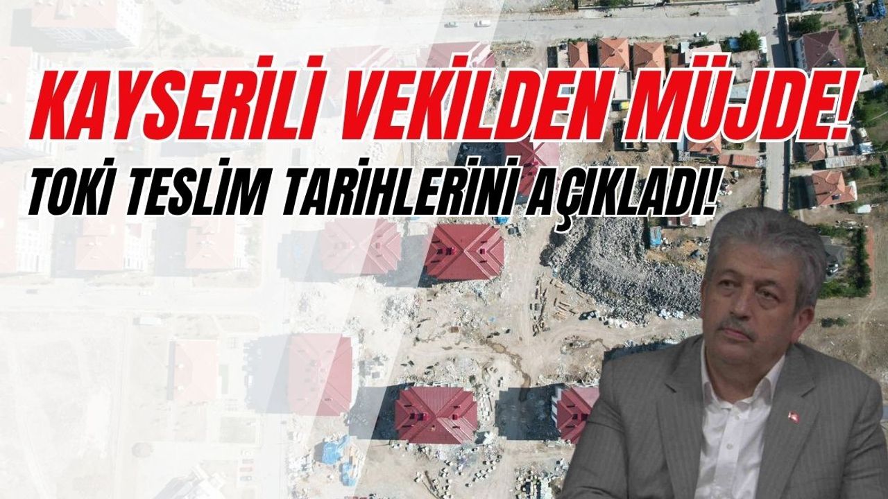 Kayserili vekilden beklenen müjde geldi: TOKİ teslim tarihleri belli oldu!