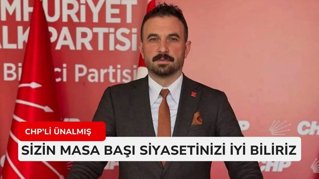 CHP’li Ünalmış : Sizin masa başı siyasetinizi iyi biliriz