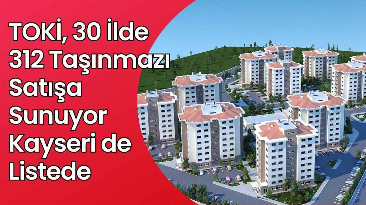 TOKİ, 30 İlde 312 taşınmazı satışa sunuyor: Kayseri de listede