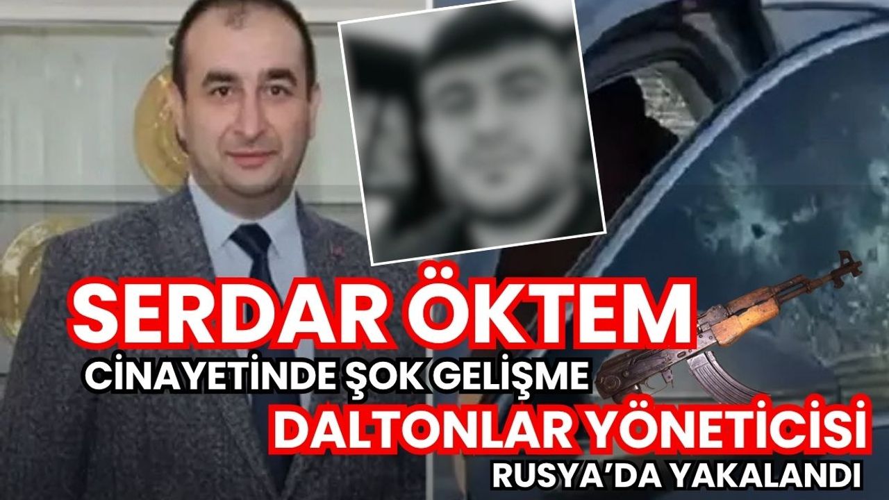 Serdar Öktem cinayetinde şok gelişme: Daltonlar yöneticisi Rusya'da yakalandı