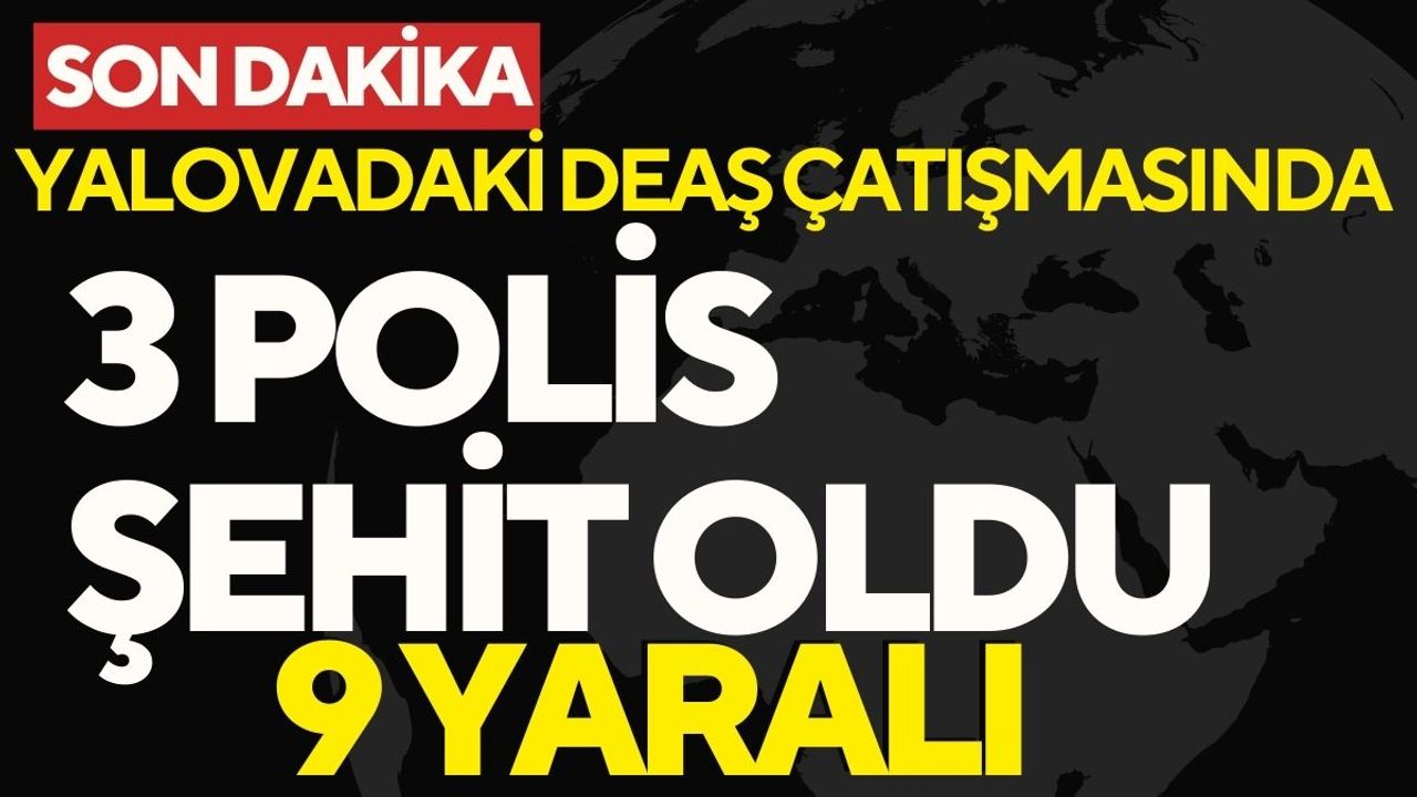 Yalova’daki DEAŞ çatışmasında: 3 polis şehit 9 yaralı