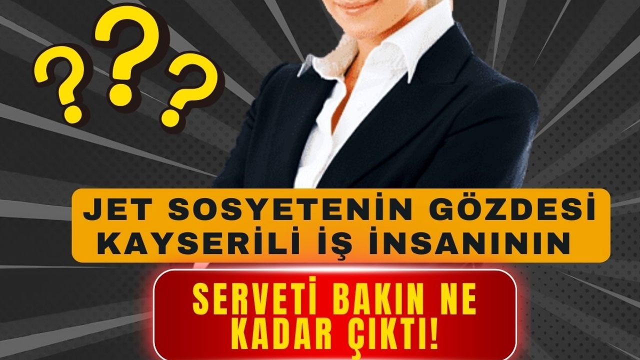 Jet sosyetenin gözdesi Kayserili iş insanının serveti ne kadar çıktı?