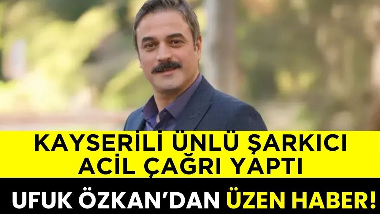 Kayserili ünlü şarkıcı acil çağrı da bulundu! Ufuk Özkan’dan üzen haber