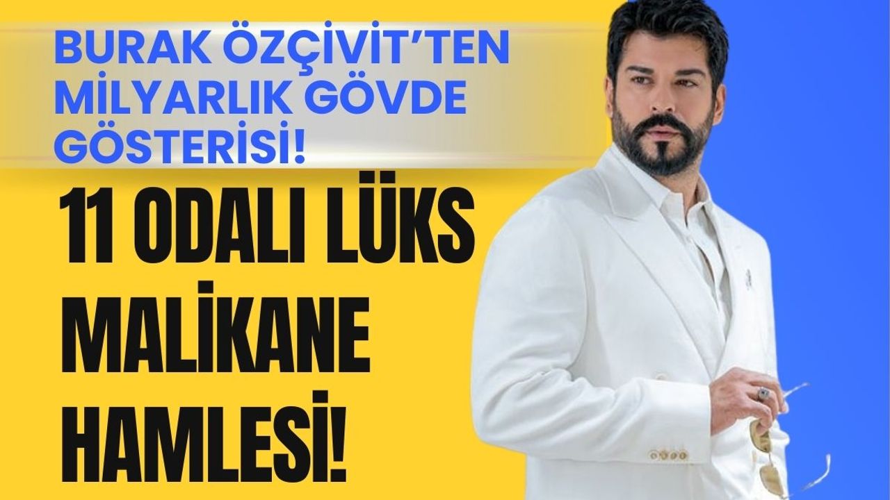 Burak Özçivit servetine servet katıyor! 11 odalı lüks malikane hamlesi