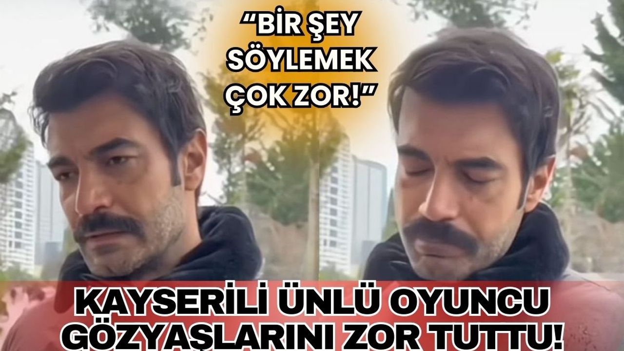 Kayserili ünlü oyuncu gözyaşlarını zor tuttu: Bir şey söylemek çok zor!