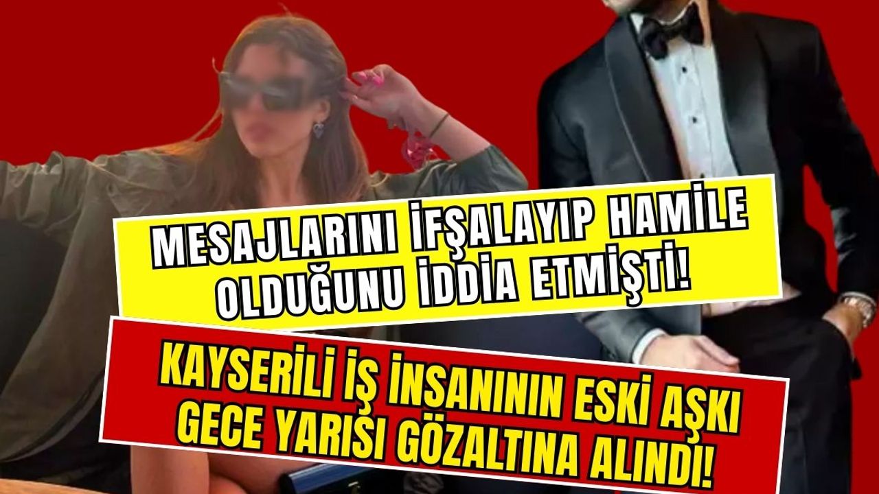 Mesajlarını ifşalayıp hamile olduğunu iddia etmişti! Kayserili iş insanının eski aşkı gece yarısı gözaltına alındı