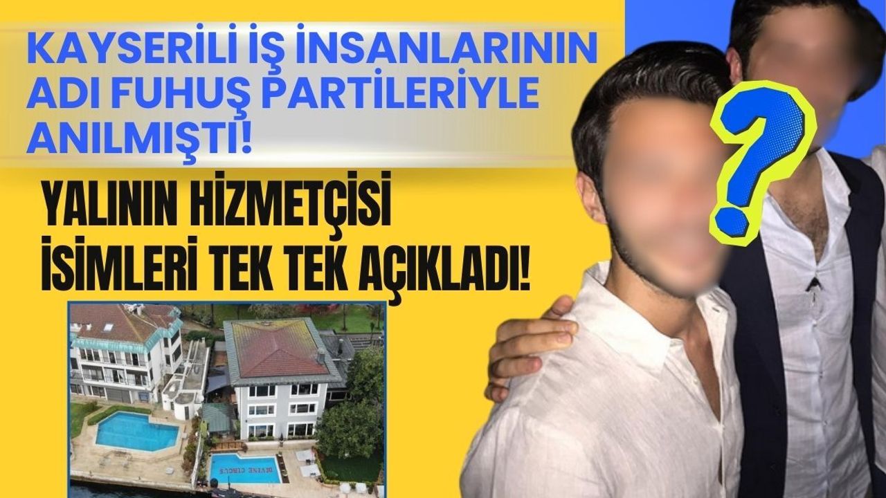 Kayserili iş insanlarının adı fuhuş partileriyle anılmıştı! Yalının hizmetçisi isimleri tek tek açıkladı