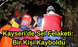 Kayseri'de Sel Felaketi: Bir Kişi Kayboldu