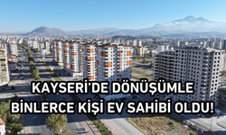 Kayseri’de dönüşümle binlerce kişi ev sahibi oldu!
