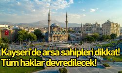 Kayseri’de arsa sahipleri dikkat! Tüm haklar devredilecek!