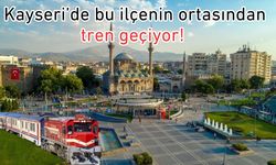 Kayseri’de bu ilçenin ortasından tren geçiyor!