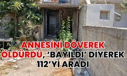 Annesini döverek katletti, ‘Bayıldı’ Diyerek 112’yi Aradı