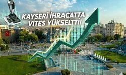 Kayseri ihracatta vites yükseltti!